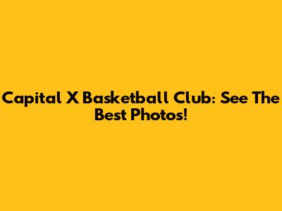 Capital X Basketball Club: See The Best Photos!