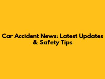Car Accident News: Latest Updates & Safety Tips