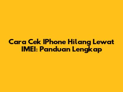 Cara Cek IPhone Hilang Lewat IMEI: Panduan Lengkap