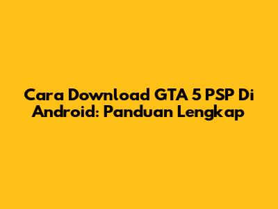 Cara Download GTA 5 PSP Di Android: Panduan Lengkap
