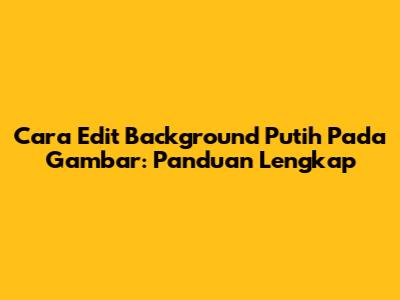 Cara Edit Background Putih Pada Gambar: Panduan Lengkap