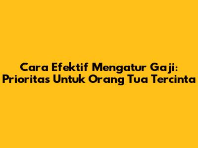 Cara Efektif Mengatur Gaji: Prioritas Untuk Orang Tua Tercinta