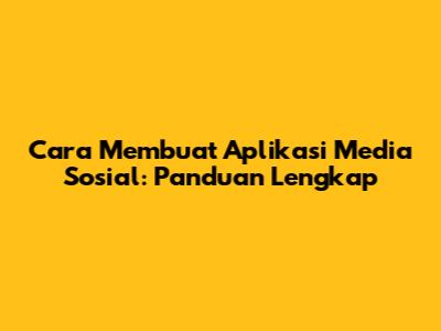 Cara Membuat Aplikasi Media Sosial: Panduan Lengkap