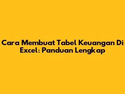 Cara Membuat Tabel Keuangan Di Excel: Panduan Lengkap