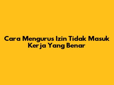 Cara Mengurus Izin Tidak Masuk Kerja Yang Benar