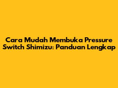 Cara Mudah Membuka Pressure Switch Shimizu: Panduan Lengkap