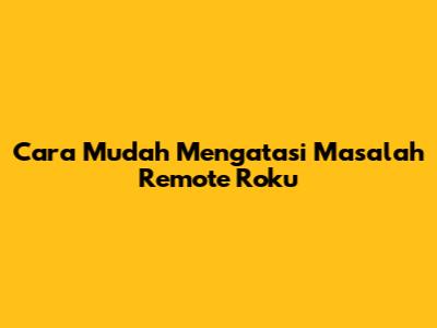 Cara Mudah Mengatasi Masalah Remote Roku
