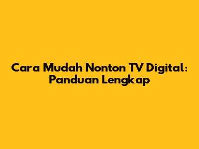 Cara Mudah Nonton TV Digital: Panduan Lengkap