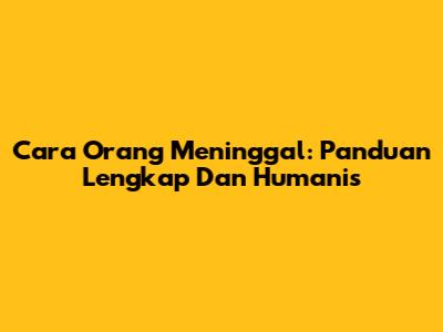 Cara Orang Meninggal: Panduan Lengkap Dan Humanis