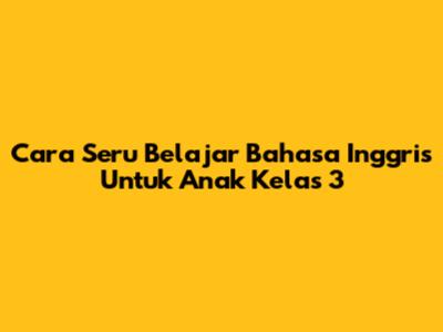Cara Seru Belajar Bahasa Inggris Untuk Anak Kelas 3