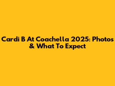 Cardi B At Coachella 2025: Photos & What To Expect