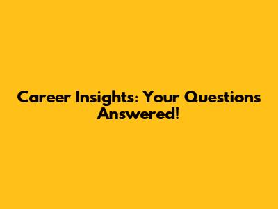 Career Insights: Your Questions Answered!