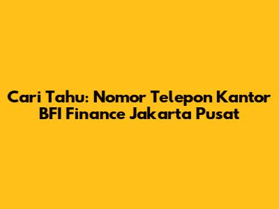 Cari Tahu: Nomor Telepon Kantor BFI Finance Jakarta Pusat