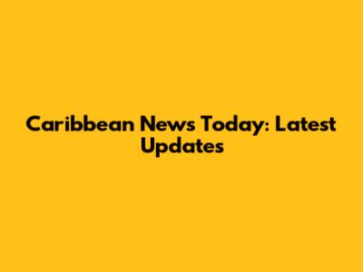 Caribbean News Today: Latest Updates
