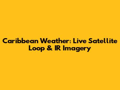 Caribbean Weather: Live Satellite Loop & IR Imagery