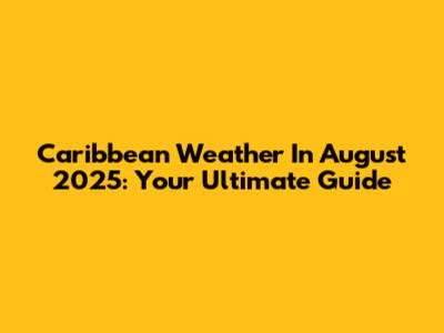 Caribbean Weather In August 2025: Your Ultimate Guide