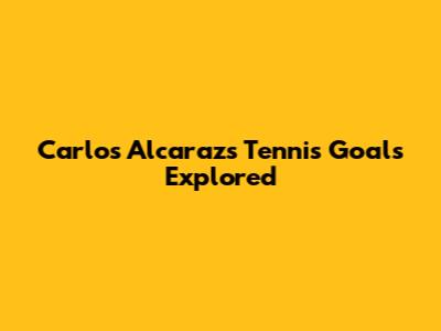 Carlos Alcaraz's Tennis Goals Explored