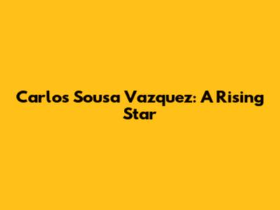 Carlos Sousa Vazquez: A Rising Star