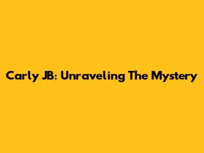 Carly JB: Unraveling The Mystery