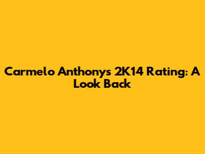 Carmelo Anthony's 2K14 Rating: A Look Back