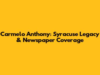 Carmelo Anthony: Syracuse Legacy & Newspaper Coverage