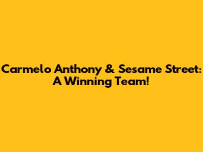 Carmelo Anthony & Sesame Street: A Winning Team!