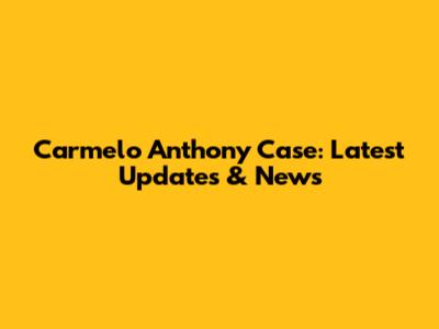 Carmelo Anthony Case: Latest Updates & News