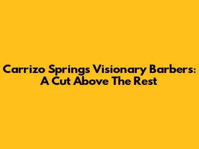 Carrizo Springs' Visionary Barbers: A Cut Above The Rest