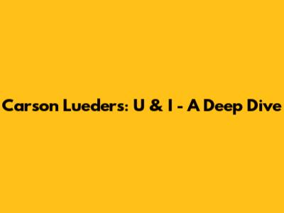 Carson Lueders: U & I - A Deep Dive