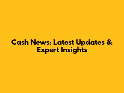 Cash News: Latest Updates & Expert Insights