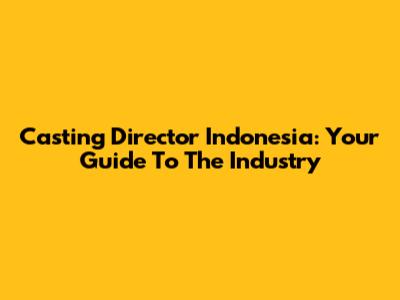 Casting Director Indonesia: Your Guide To The Industry