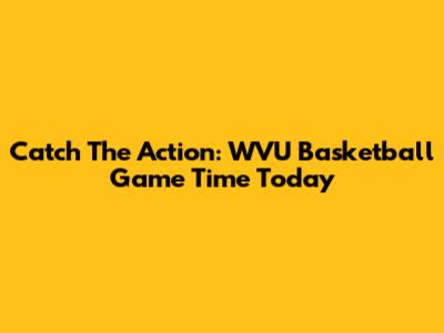 Catch The Action: WVU Basketball Game Time Today