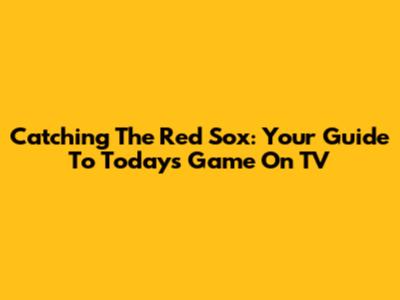 Catching The Red Sox: Your Guide To Today's Game On TV