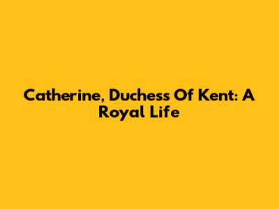 Catherine, Duchess Of Kent: A Royal Life