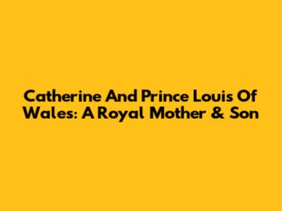 Catherine And Prince Louis Of Wales: A Royal Mother & Son