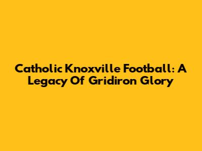 Catholic Knoxville Football: A Legacy Of Gridiron Glory