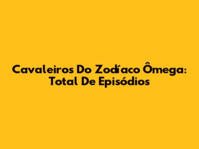 Cavaleiros Do Zodíaco Ômega: Total De Episódios
