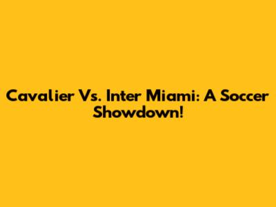 Cavalier Vs. Inter Miami: A Soccer Showdown!
