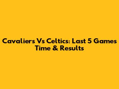 Cavaliers Vs Celtics: Last 5 Games Time & Results