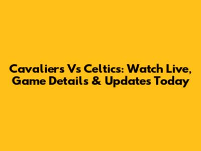 Cavaliers Vs Celtics: Watch Live, Game Details & Updates Today
