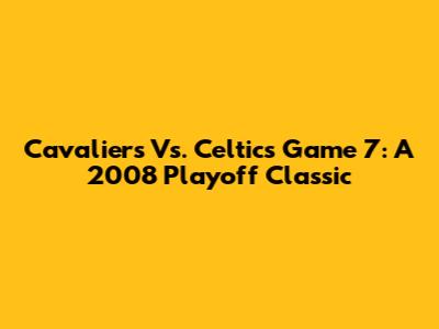 Cavaliers Vs. Celtics Game 7: A 2008 Playoff Classic