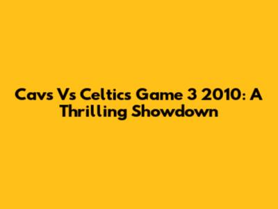 Cavs Vs Celtics Game 3 2010: A Thrilling Showdown