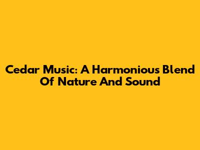 Cedar Music: A Harmonious Blend Of Nature And Sound