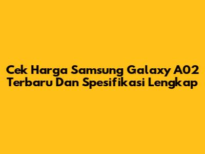 Cek Harga Samsung Galaxy A02 Terbaru Dan Spesifikasi Lengkap