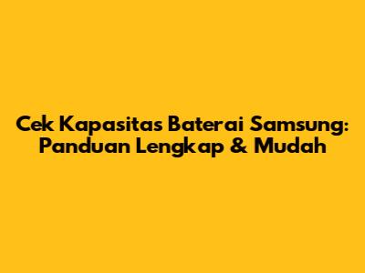 Cek Kapasitas Baterai Samsung: Panduan Lengkap & Mudah
