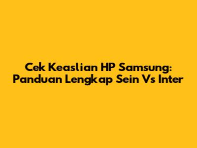 Cek Keaslian HP Samsung: Panduan Lengkap Sein Vs Inter