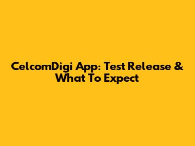 CelcomDigi App: Test Release & What To Expect