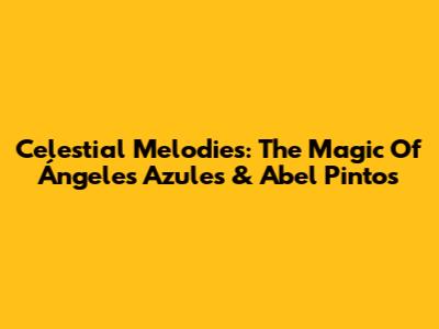 Celestial Melodies: The Magic Of Ángeles Azules & Abel Pintos