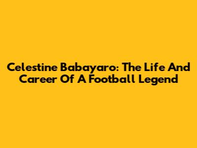 Celestine Babayaro: The Life And Career Of A Football Legend
