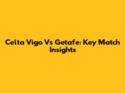 Celta Vigo Vs Getafe: Key Match Insights